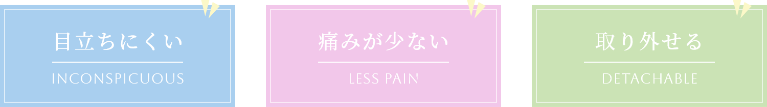 目立ちにくい, 痛みが少ない, 取り外せる